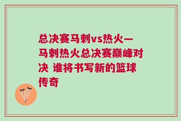 總決賽馬刺vs熱火—馬刺熱火總決賽巔峰對(duì)決 誰(shuí)將書(shū)寫(xiě)新的籃球傳奇