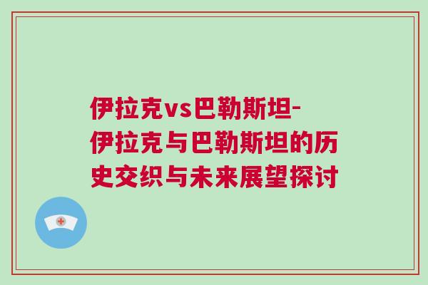 伊拉克vs巴勒斯坦-伊拉克與巴勒斯坦的歷史交織與未來(lái)展望探討