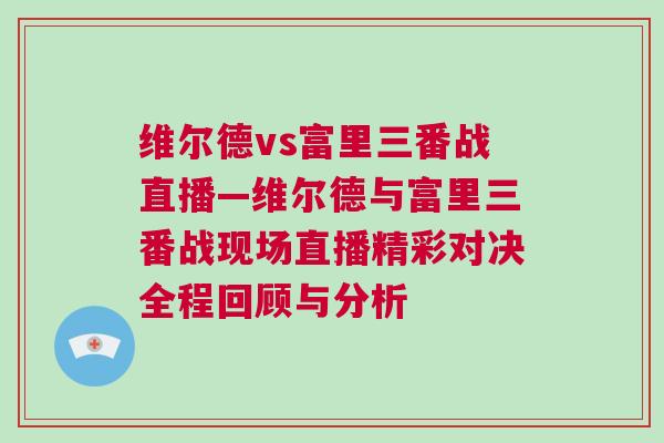 維爾德vs富里三番戰(zhàn)直播—維爾德與富里三番戰(zhàn)現(xiàn)場直播精彩對決全程回顧與分析