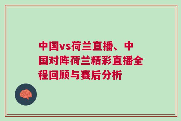 中國vs荷蘭直播、中國對陣荷蘭精彩直播全程回顧與賽后分析