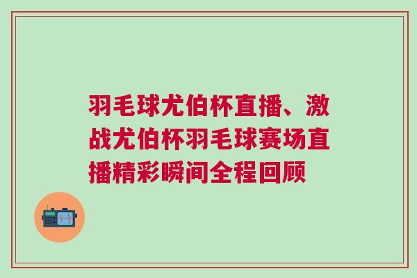 羽毛球尤伯杯直播、激戰(zhàn)尤伯杯羽毛球賽場直播精彩瞬間全程回顧