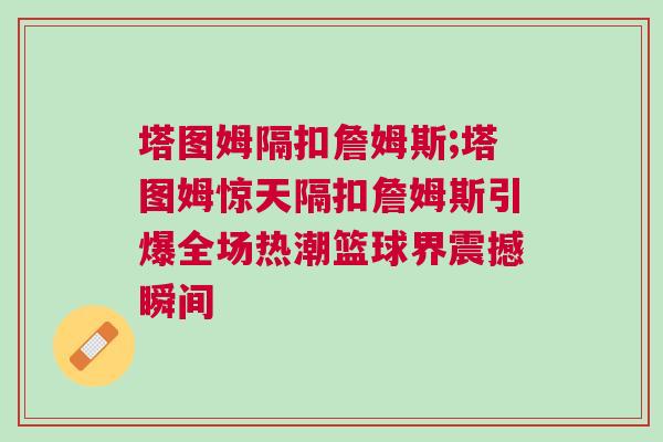 塔圖姆隔扣詹姆斯;塔圖姆驚天隔扣詹姆斯引爆全場熱潮籃球界震撼瞬間