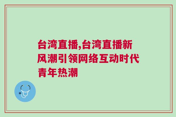 臺灣直播,臺灣直播新風潮引領網絡互動時代青年熱潮