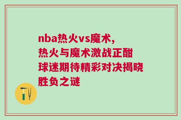 nba熱火vs魔術,熱火與魔術激戰(zhàn)正酣 球迷期待精彩對決揭曉勝負之謎