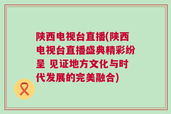 陜西電視臺直播(陜西電視臺直播盛典精彩紛呈 見證地方文化與時代發展的完美融合)