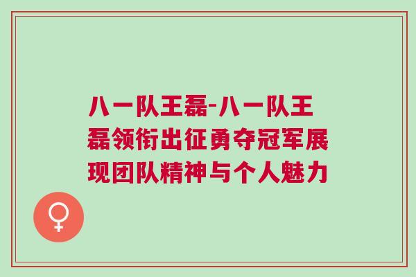 八一隊(duì)王磊-八一隊(duì)王磊領(lǐng)銜出征勇奪冠軍展現(xiàn)團(tuán)隊(duì)精神與個(gè)人魅力