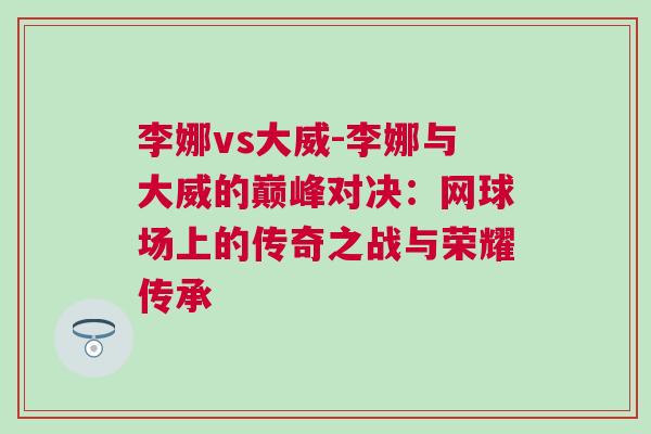 李娜vs大威-李娜與大威的巔峰對決：網(wǎng)球場上的傳奇之戰(zhàn)與榮耀傳承