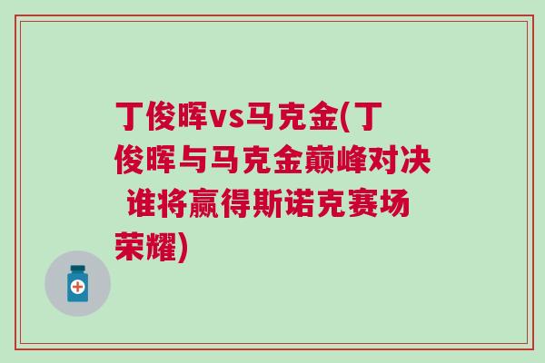 丁俊暉vs馬克金(丁俊暉與馬克金巔峰對決 誰將贏得斯諾克賽場榮耀)