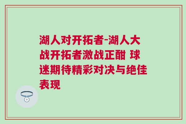 湖人對(duì)開拓者-湖人大戰(zhàn)開拓者激戰(zhàn)正酣 球迷期待精彩對(duì)決與絕佳表現(xiàn)