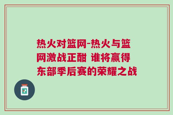 熱火對(duì)籃網(wǎng)-熱火與籃網(wǎng)激戰(zhàn)正酣 誰將贏得東部季后賽的榮耀之戰(zhàn)