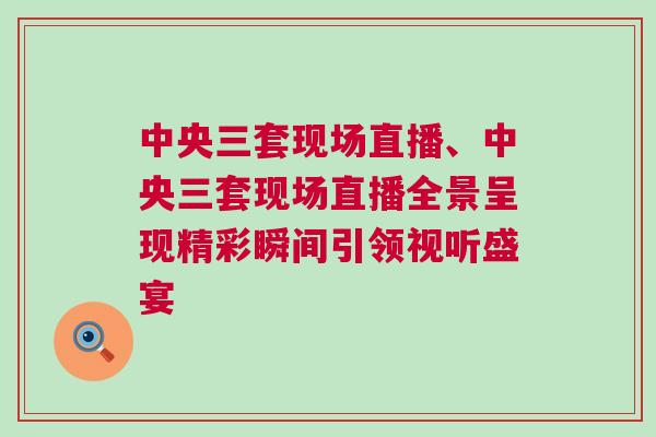 中央三套現(xiàn)場(chǎng)直播、中央三套現(xiàn)場(chǎng)直播全景呈現(xiàn)精彩瞬間引領(lǐng)視聽盛宴