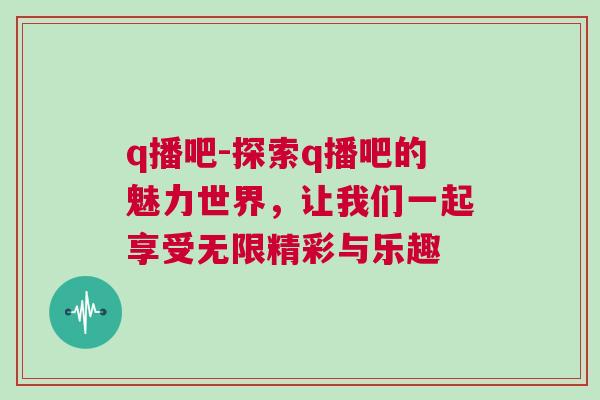 q播吧-探索q播吧的魅力世界，讓我們一起享受無(wú)限精彩與樂(lè)趣