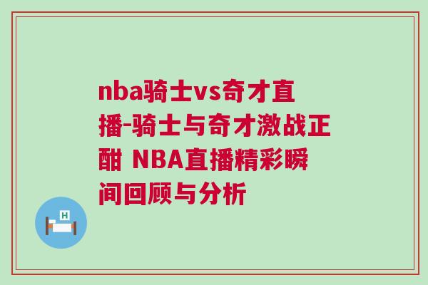 nba騎士vs奇才直播-騎士與奇才激戰(zhàn)正酣 NBA直播精彩瞬間回顧與分析