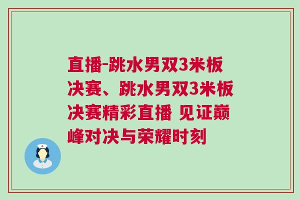 直播-跳水男雙3米板決賽、跳水男雙3米板決賽精彩直播 見(jiàn)證巔峰對(duì)決與榮耀時(shí)刻