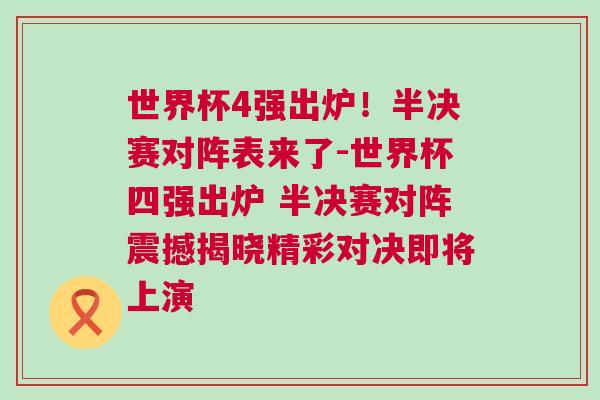 世界杯4強出爐！半決賽對陣表來了-世界杯四強出爐 半決賽對陣震撼揭曉精彩對決即將上演
